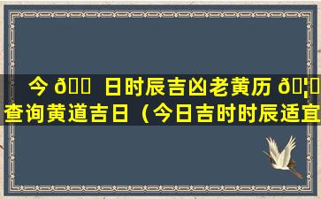 今 🐠 日时辰吉凶老黄历 🦋 查询黄道吉日（今日吉时时辰适宜查询老黄历）